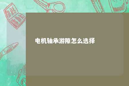 电机轴承游隙怎么选择 