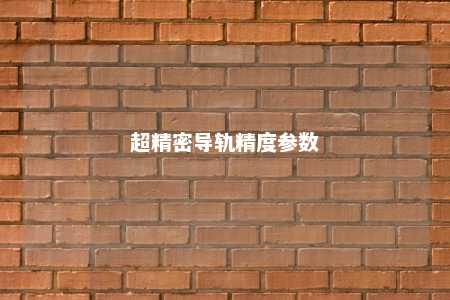 超精密导轨精度参数 